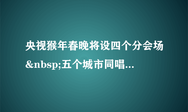 央视猴年春晚将设四个分会场 五个城市同唱一首歌--传媒--飞外