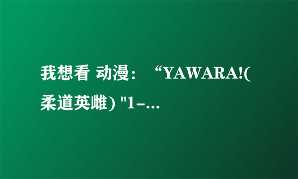 我想看 动漫：“YAWARA!(柔道英雌) 