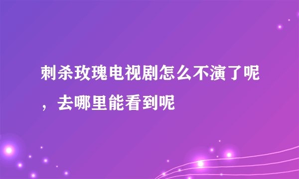 刺杀玫瑰电视剧怎么不演了呢，去哪里能看到呢