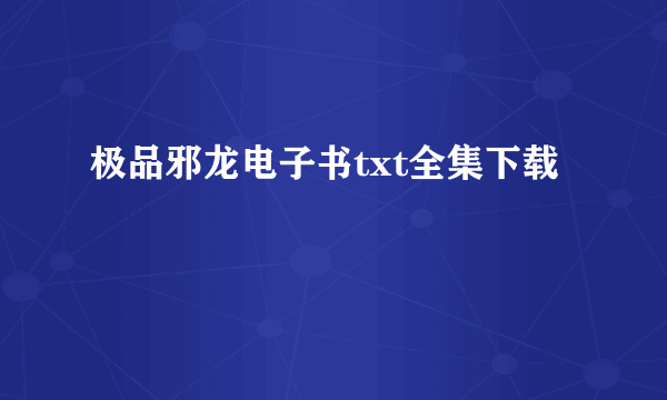 极品邪龙电子书txt全集下载