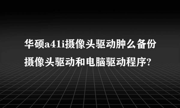 华硕a41i摄像头驱动肿么备份摄像头驱动和电脑驱动程序?