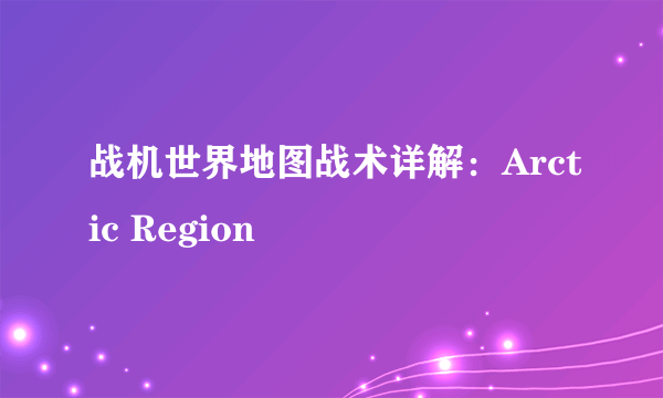 战机世界地图战术详解：Arctic Region