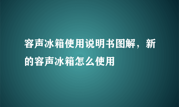 容声冰箱使用说明书图解，新的容声冰箱怎么使用