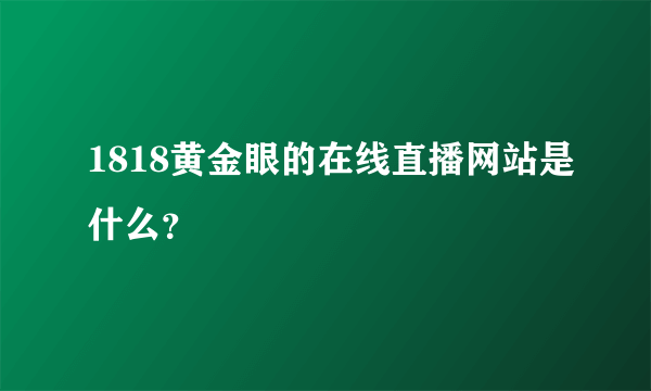 1818黄金眼的在线直播网站是什么？