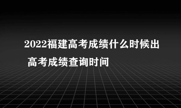 2022福建高考成绩什么时候出 高考成绩查询时间