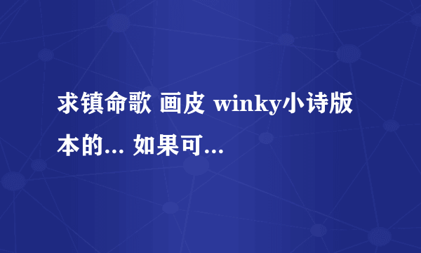 求镇命歌 画皮 winky小诗版本的... 如果可以，不要前面的说得那段话 512746712@qq.com