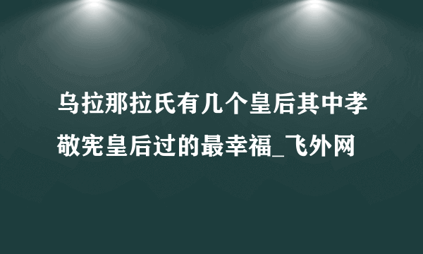 乌拉那拉氏有几个皇后其中孝敬宪皇后过的最幸福_飞外网