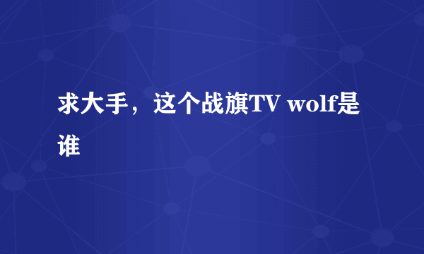 求大手，这个战旗TV wolf是谁