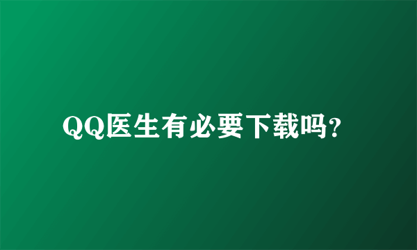 QQ医生有必要下载吗？