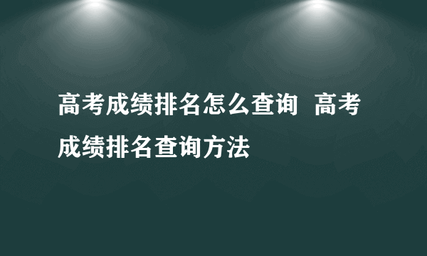 高考成绩排名怎么查询  高考成绩排名查询方法