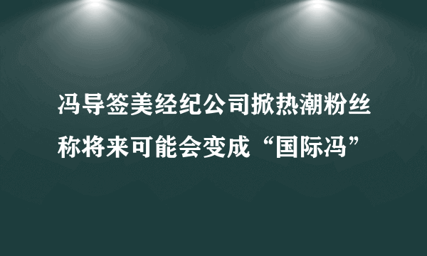 冯导签美经纪公司掀热潮粉丝称将来可能会变成“国际冯”