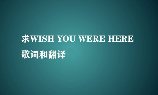 求WISH YOU WERE HERE歌词和翻译