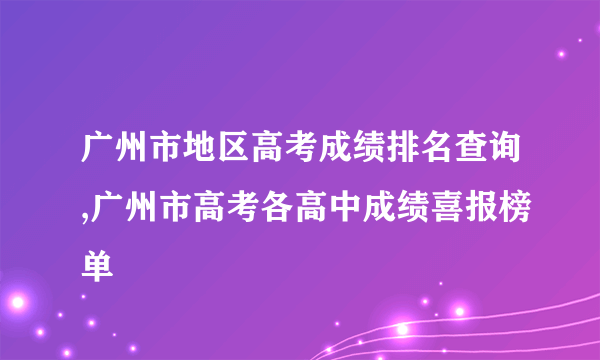 广州市地区高考成绩排名查询,广州市高考各高中成绩喜报榜单