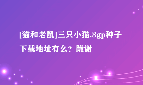 [猫和老鼠]三只小猫.3gp种子下载地址有么？跪谢