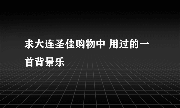 求大连圣佳购物中 用过的一首背景乐