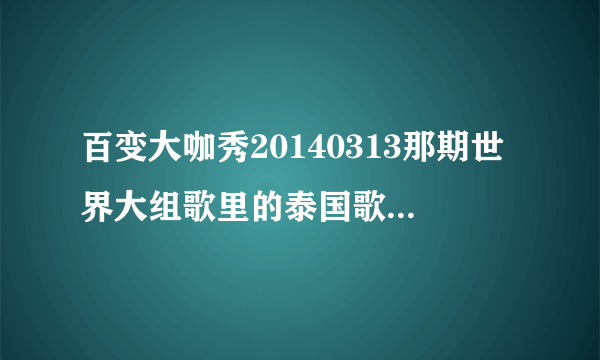 百变大咖秀20140313那期世界大组歌里的泰国歌叫什么？