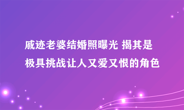 戚迹老婆结婚照曝光 揭其是极具挑战让人又爱又恨的角色