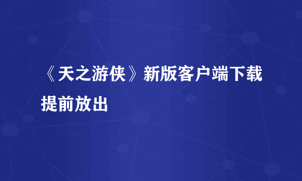 《天之游侠》新版客户端下载提前放出