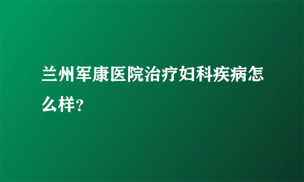 兰州军康医院治疗妇科疾病怎么样？