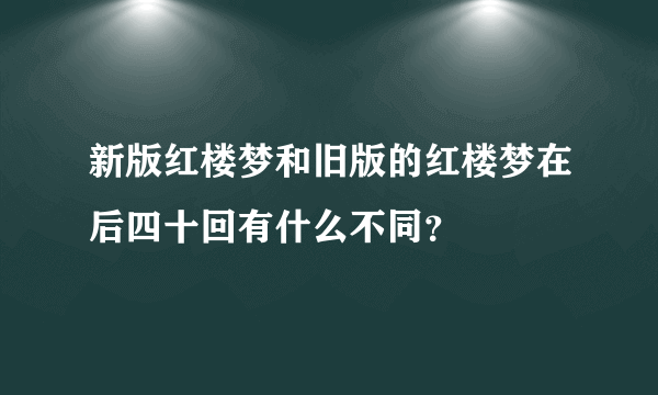 新版红楼梦和旧版的红楼梦在后四十回有什么不同？