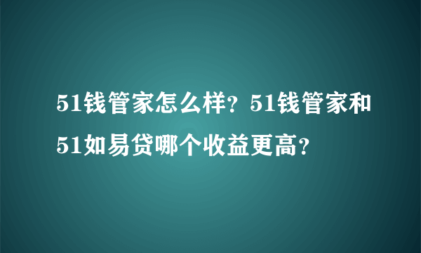 51钱管家怎么样？51钱管家和51如易贷哪个收益更高？