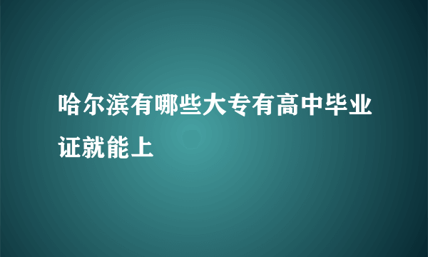 哈尔滨有哪些大专有高中毕业证就能上