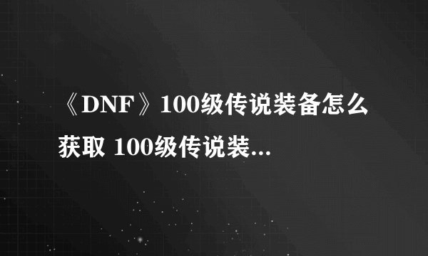 《DNF》100级传说装备怎么获取 100级传说装备获取攻略