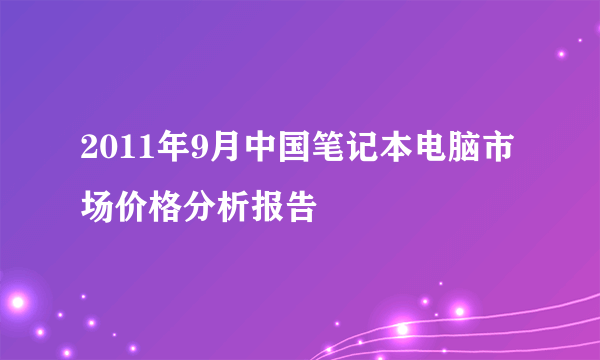 2011年9月中国笔记本电脑市场价格分析报告