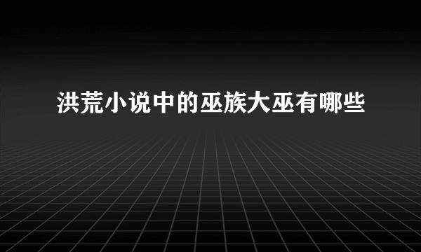 洪荒小说中的巫族大巫有哪些