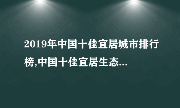 2019年中国十佳宜居城市排行榜,中国十佳宜居生态城市名单