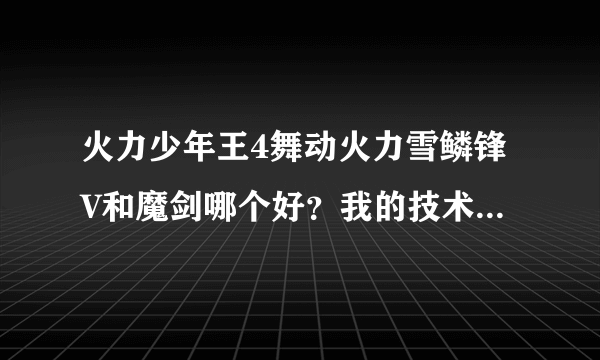 火力少年王4舞动火力雪鳞锋V和魔剑哪个好？我的技术不怎么样。