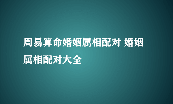 周易算命婚姻属相配对 婚姻属相配对大全