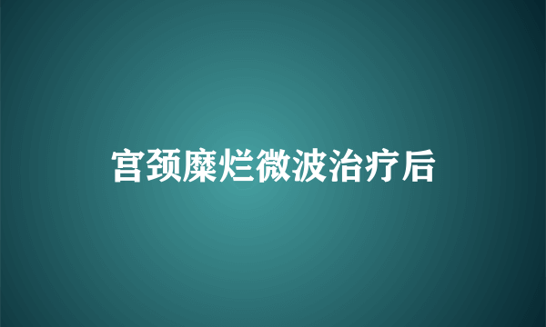 宫颈糜烂微波治疗后