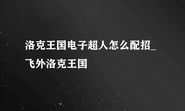 洛克王国电子超人怎么配招_飞外洛克王国