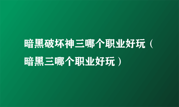 暗黑破坏神三哪个职业好玩（暗黑三哪个职业好玩）