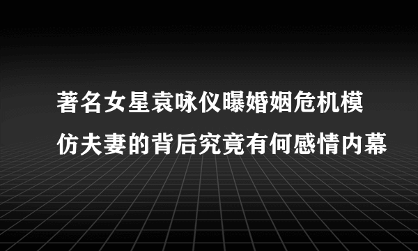 著名女星袁咏仪曝婚姻危机模仿夫妻的背后究竟有何感情内幕