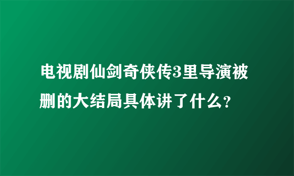 电视剧仙剑奇侠传3里导演被删的大结局具体讲了什么？