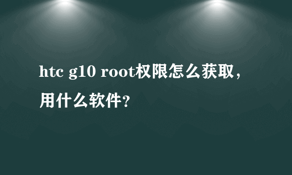 htc g10 root权限怎么获取，用什么软件？