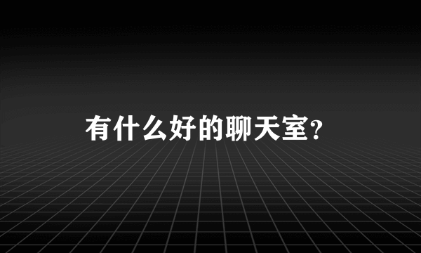 有什么好的聊天室？