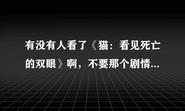 有没有人看了《猫：看见死亡的双眼》啊，不要那个剧情简要的复制，最好是具体点的剧情，谢谢