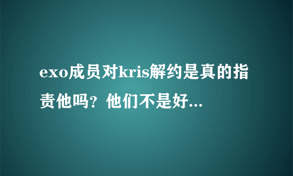 exo成员对kris解约是真的指责他吗？他们不是好兄弟吗，为什么？suho不喜欢吴亦凡是真的吗