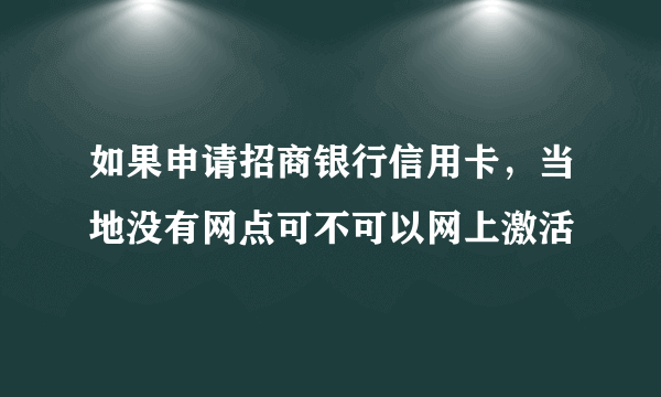 如果申请招商银行信用卡，当地没有网点可不可以网上激活