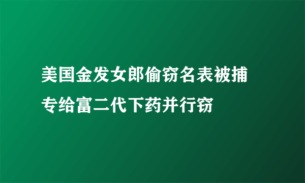 美国金发女郎偷窃名表被捕 专给富二代下药并行窃