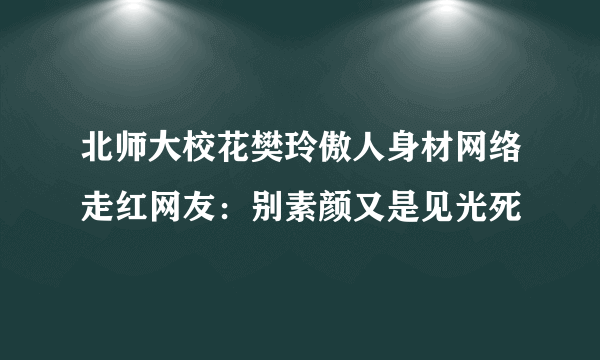 北师大校花樊玲傲人身材网络走红网友：别素颜又是见光死