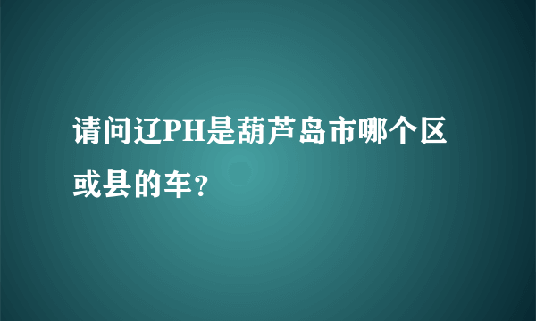 请问辽PH是葫芦岛市哪个区或县的车？