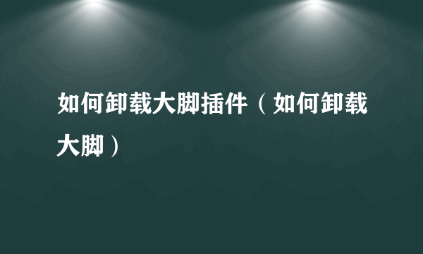 如何卸载大脚插件（如何卸载大脚）