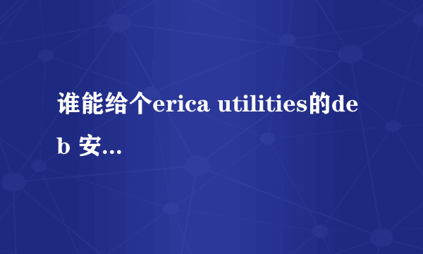 谁能给个erica utilities的deb 安装包啊~~我装ibluever需要这个，有大神发我邮箱吧~谢谢~