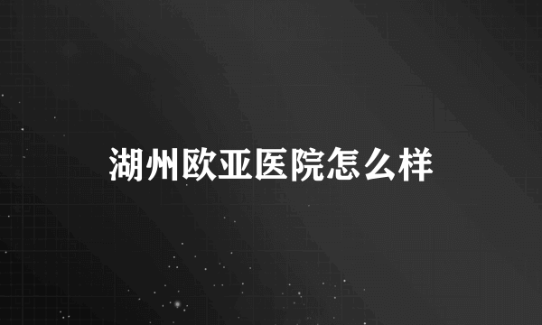 湖州欧亚医院怎么样