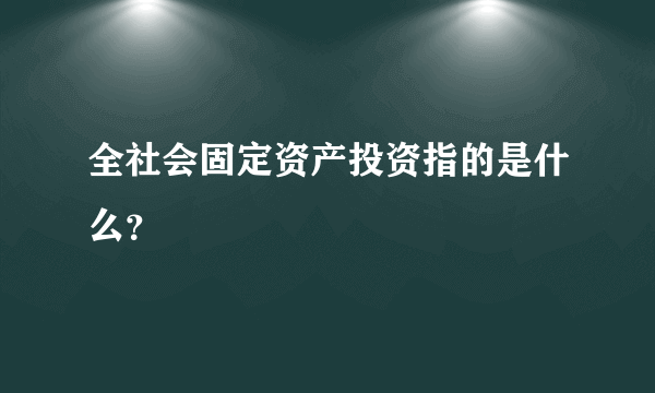 全社会固定资产投资指的是什么？