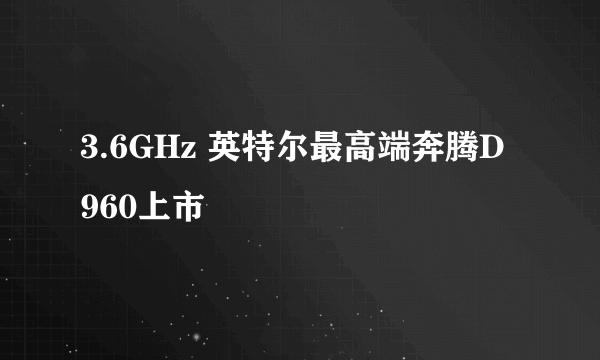 3.6GHz 英特尔最高端奔腾D 960上市